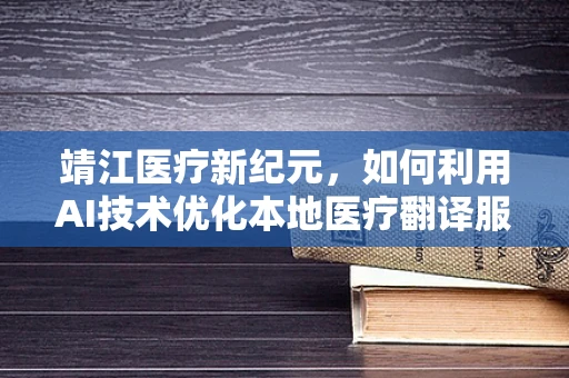 靖江医疗新纪元，如何利用AI技术优化本地医疗翻译服务？