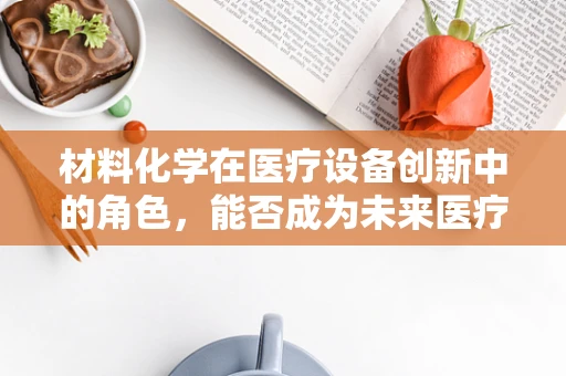 材料化学在医疗设备创新中的角色，能否成为未来医疗的‘隐形冠军’？