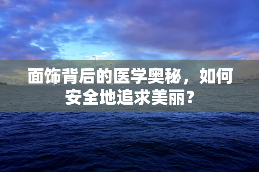 面饰背后的医学奥秘，如何安全地追求美丽？