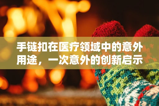 手链扣在医疗领域中的意外用途，一次意外的创新启示