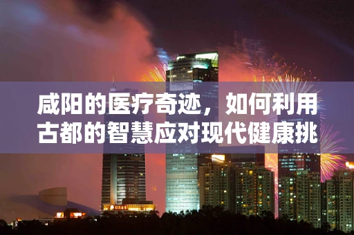 咸阳的医疗奇迹，如何利用古都的智慧应对现代健康挑战？