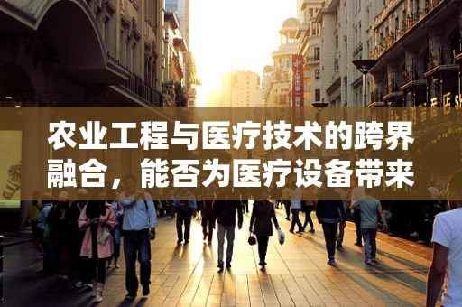 农业工程与医疗技术的跨界融合，能否为医疗设备带来创新？