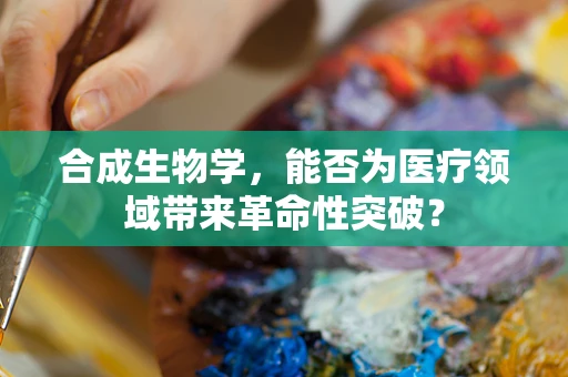 合成生物学，能否为医疗领域带来革命性突破？