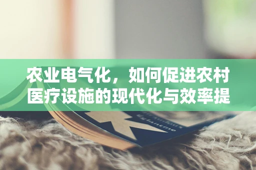 农业电气化，如何促进农村医疗设施的现代化与效率提升？