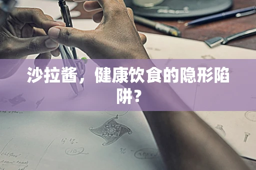 沙拉酱，健康饮食的隐形陷阱？