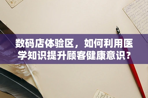 数码店体验区，如何利用医学知识提升顾客健康意识？