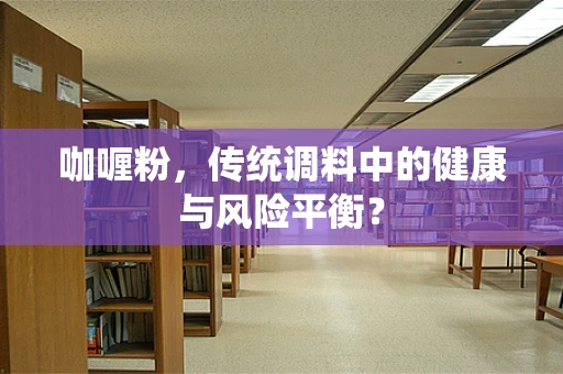 咖喱粉，传统调料中的健康与风险平衡？