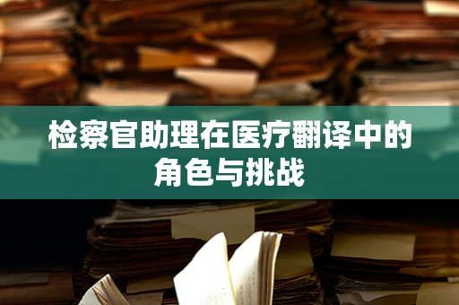 检察官助理在医疗翻译中的角色与挑战