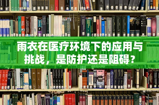 雨衣在医疗环境下的应用与挑战，是防护还是阻碍？