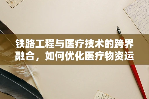 铁路工程与医疗技术的跨界融合，如何优化医疗物资运输的铁轨