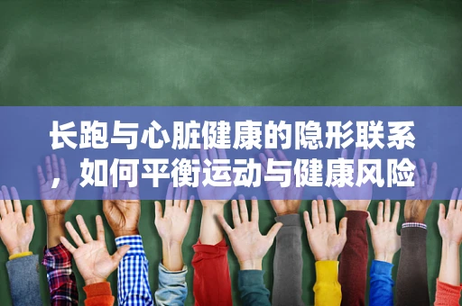 长跑与心脏健康的隐形联系，如何平衡运动与健康风险？