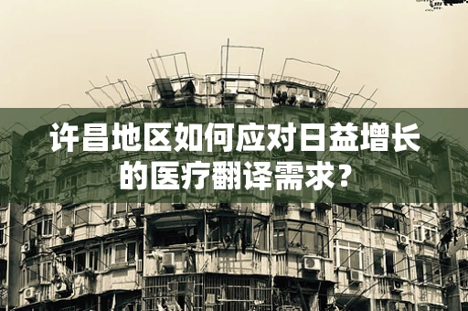许昌地区如何应对日益增长的医疗翻译需求？