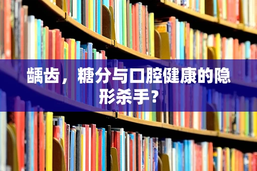 龋齿，糖分与口腔健康的隐形杀手？