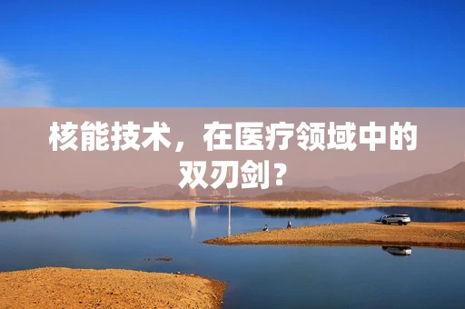 核能技术，在医疗领域中的双刃剑？