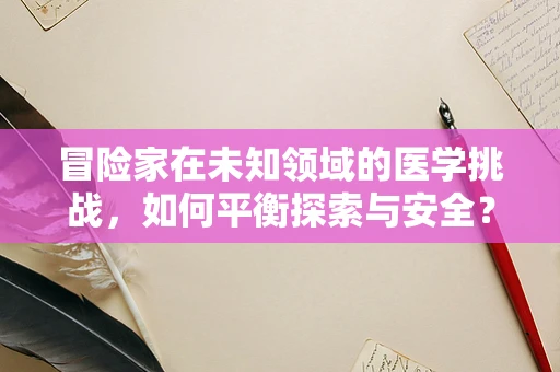 冒险家在未知领域的医学挑战，如何平衡探索与安全？