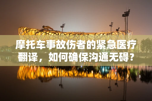 摩托车事故伤者的紧急医疗翻译，如何确保沟通无碍？