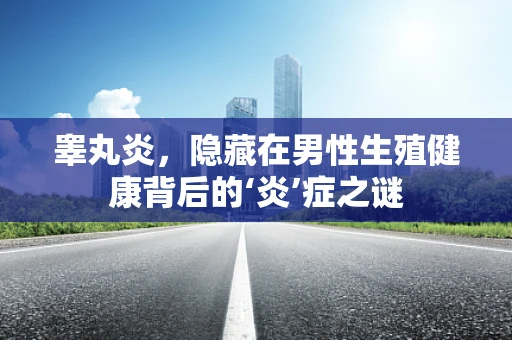 睾丸炎，隐藏在男性生殖健康背后的‘炎’症之谜