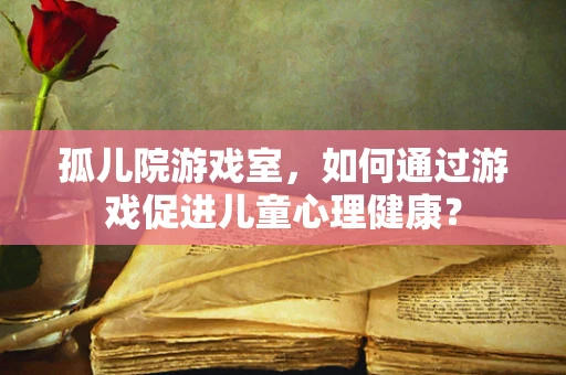 孤儿院游戏室，如何通过游戏促进儿童心理健康？