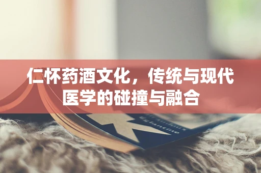 仁怀药酒文化，传统与现代医学的碰撞与融合