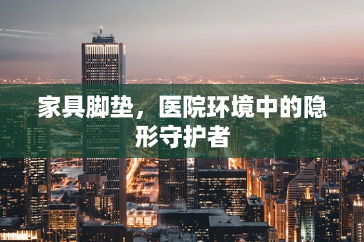 家具脚垫，医院环境中的隐形守护者