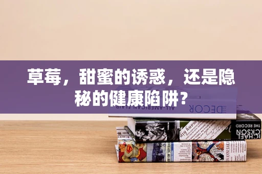 草莓，甜蜜的诱惑，还是隐秘的健康陷阱？
