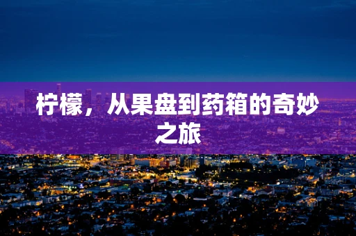 柠檬，从果盘到药箱的奇妙之旅