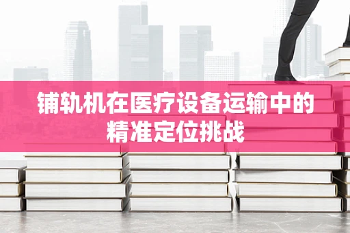 铺轨机在医疗设备运输中的精准定位挑战