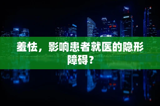 羞怯，影响患者就医的隐形障碍？