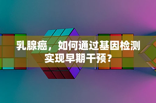 乳腺癌，如何通过基因检测实现早期干预？