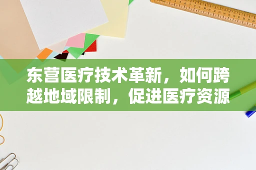 东营医疗技术革新，如何跨越地域限制，促进医疗资源均衡？
