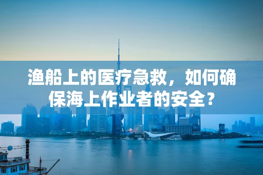渔船上的医疗急救，如何确保海上作业者的安全？
