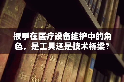 扳手在医疗设备维护中的角色，是工具还是技术桥梁？