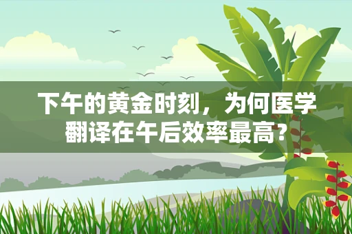 下午的黄金时刻，为何医学翻译在午后效率最高？