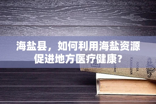 海盐县，如何利用海盐资源促进地方医疗健康？