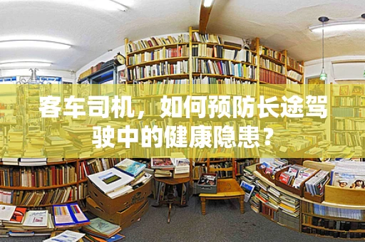 客车司机，如何预防长途驾驶中的健康隐患？