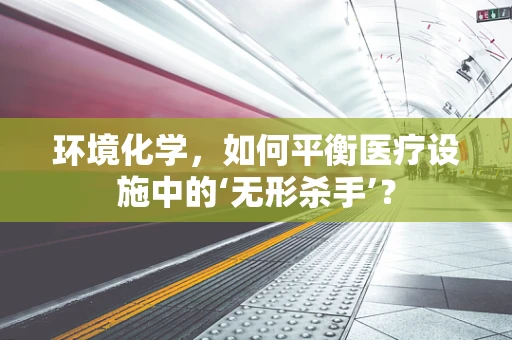 环境化学，如何平衡医疗设施中的‘无形杀手’？