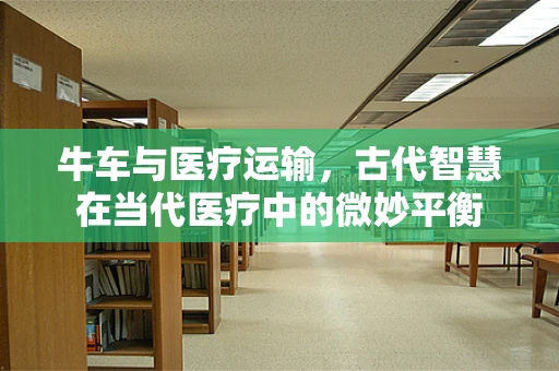 牛车与医疗运输，古代智慧在当代医疗中的微妙平衡