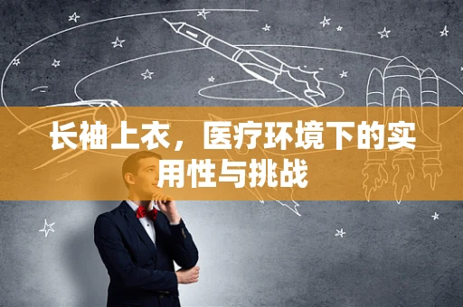 长袖上衣，医疗环境下的实用性与挑战