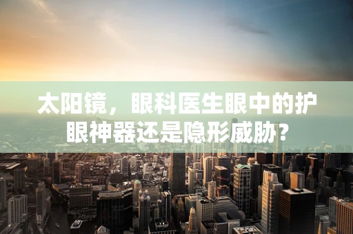 太阳镜，眼科医生眼中的护眼神器还是隐形威胁？