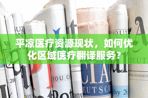 平凉医疗资源现状，如何优化区域医疗翻译服务？