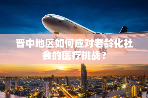 晋中地区如何应对老龄化社会的医疗挑战？