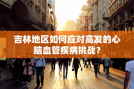 吉林地区如何应对高发的心脑血管疾病挑战？