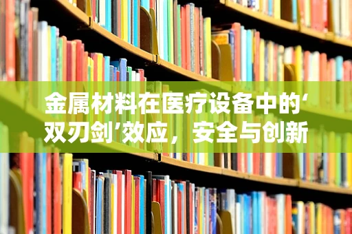 金属材料在医疗设备中的‘双刃剑’效应，安全与创新的平衡点何在？
