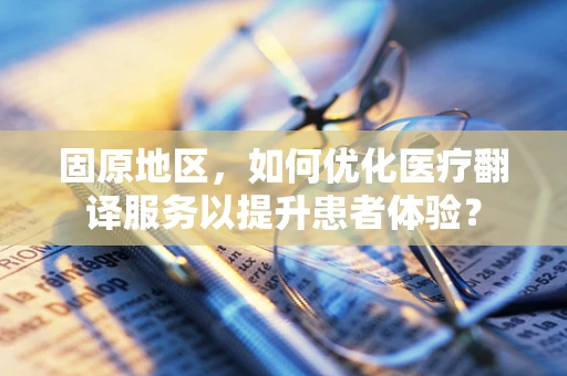 固原地区，如何优化医疗翻译服务以提升患者体验？