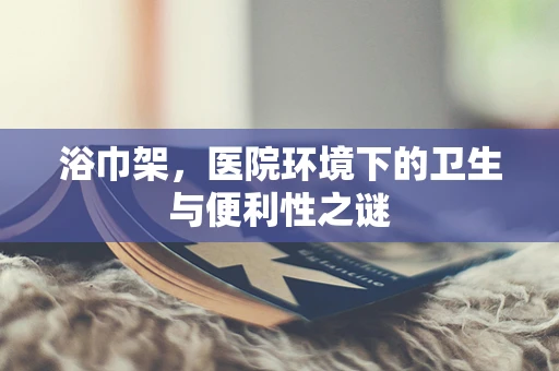 浴巾架，医院环境下的卫生与便利性之谜
