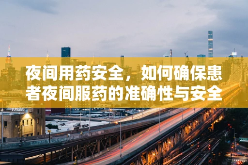 夜间用药安全，如何确保患者夜间服药的准确性与安全性？