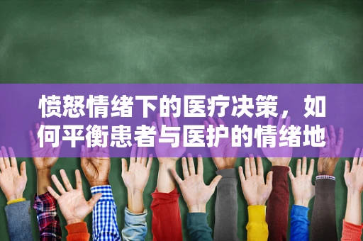 愤怒情绪下的医疗决策，如何平衡患者与医护的情绪地雷？