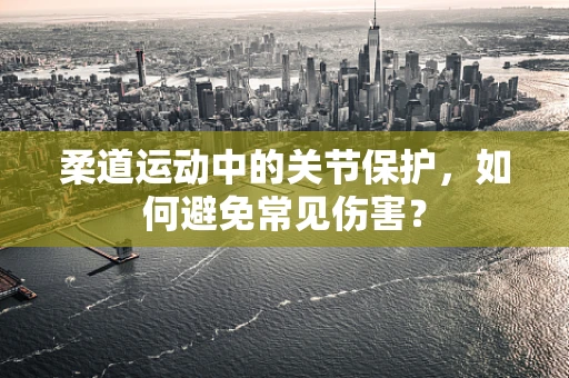 柔道运动中的关节保护，如何避免常见伤害？