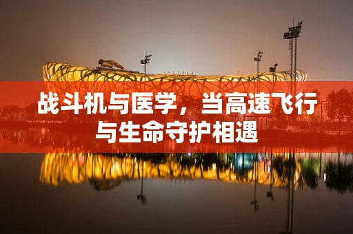 战斗机与医学，当高速飞行与生命守护相遇
