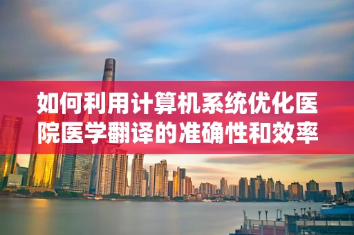 如何利用计算机系统优化医院医学翻译的准确性和效率？